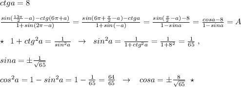 ctga=8\\\\\frac{sin(\frac{13\pi }{2}-a)-ctg(6\pi +a)}{1+sin(2\pi -a)}=\frac{sin(6\pi +\frac{\pi}{2}-a)-ctga}{1+sin(-a)}=\frac{sin(\frac{\pi}{2}-a)-8}{1-sina}=\frac{cosa-8}{1-sina} =A\\\\\star\; \; 1+ctg^2a=\frac{1}{sin^2a}\; \; \to \; \; sin^2a=\frac{1}{1+ctg^2a}=\frac{1}{1+8^2}=\frac{1}{65}\; ,\\\\sina=\pm \frac{1}{\sqrt{65}}\\\\cos^2a=1-sin^2a=1-\frac{1}{65}=\frac{64}{65}\; \; \to \; \; \; cosa=\pm \frac{8}{\sqrt{65}}\; \; \star