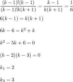 \dfrac{(k-1)!(k - 1)}{(k-1)!k(k+1)} =\dfrac{k - 1}{k(k+1)} =\dfrac{1}{6} \\\\6(k-1)=k(k+1)\\\\6k-6=k^2+k\\\\k^2-5k+6=0\\\\(k-2)(k-3)=0\\\\k_1=2\\\\k_2=3