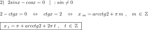 2)\:\:\:2sinx-cosx=0\:\:\:\:|\:\::sin\neq0\\\\2-ctgx=0\:\:\:\:\Leftrightarrow\:\:\:\:ctgx=2\:\:\:\:\Leftrightarrow\:\:\:\:x\:_m=arcctg2+\pi\:m\:\:,\:\:\:\:m\:\in\:\mathbb{Z}\\\\\boxed{\:\:x\:_t=\pi+arcctg2+2\pi\:t\:\:,\:\:\:\:t\:\in\:\mathbb{Z}\:\:}\\\\