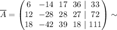 \overline{A} =\begin{pmatrix}\begin{matrix}6 \\ 12 \\ 18 \end{matrix} \ \ \begin{matrix}-14 \\ -28 \\ -42 \end{matrix} \ \ \begin{matrix}17 \\ 28 \\ 39 \end{matrix} \ \ \begin{matrix}36 \\ 27 \\ 18 \end{matrix} \ \begin{matrix}| \\ | \\ |\end{matrix} \ \begin{matrix}33 \\ 72 \\ 111 \end{matrix}\end{pmatrix} \sim