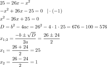 \[\begin{gathered}25=26x-{x^2}\hfill\\-{x^2}+26x-25=0\;\;\;|\cdot(-1)\hfill\\{x^2}-26x+25=0\hfill\\D={b^2}-4ac={26^2}-4\cdot1\cdot25=676-100=576\hfill\\{x_{1;2}}=\frac{{-b\pm \sqrt D}}{{2a}}=\frac{{26\pm24}}{2}\hfill\\{x_1}=\frac{{26+24}}{2}=25\hfill\\{x_2}=\frac{{26-24}}{2}=1\hfill\\\end{gathered}\]