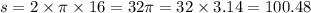 s = 2 \times \pi \times 16 = 32\pi = 32 \times 3.14 = 100.48