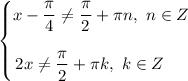 \left\{\begin{matrix}x - \dfrac{\pi}{4} \neq \dfrac{\pi}{2} + \pi n, \ n \in Z \\ \\ 2x \neq \dfrac{\pi}{2} + \pi k, \ k \in Z \ \ \ \ \end{matrix}\right.