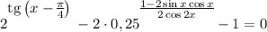 2^\bigg{\text{tg}\left(x - \frac{\pi}{4} \right )} - 2 \cdot 0,25^{\bigg{\frac{ 1 - 2\sin x \cos x}{ 2\cos 2x }}} - 1 = 0