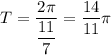 T = \dfrac{2\pi}{\dfrac{11}{7} } = \dfrac{14}{11}\pi