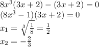 8 {x}^{3} (3x + 2) - (3x + 2) = 0 \\ (8 {x}^{3} - 1)(3x + 2) = 0 \\ x_{1} = \sqrt[3]{ \frac{1}{8} } = \frac{1}{2} \\ x_{2} = - \frac{2}{3}