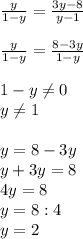 \frac{y}{1-y}=\frac{3y-8}{y-1}\\\\\frac{y}{1-y}=\frac{8-3y}{1-y}\\\\1-y\neq0\\y\neq1\\\\y=8-3y\\y+3y=8\\4y=8\\y=8:4\\y=2