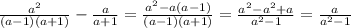 \frac{ {a}^{2} }{(a - 1)(a + 1)} - \frac{a}{a + 1} = \frac{ {a}^{2} - a(a - 1) }{(a - 1)(a + 1)} = \frac{ {a}^{2} - {a}^{2} + a }{ {a}^{2} - 1} = \frac{a}{ {a}^{2} - 1}