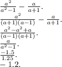 \frac{ {a}^{2} }{ {a}^{2} - 1 } - \frac{a}{a + 1}. \\ \frac{ {a}^{2} }{(a + 1)(a - 1)} - \frac{a}{a + 1}. \\ \frac{ {a}^{2} - {a}^{2} + a }{(a - 1)(a + 1)}. \\ \frac{a}{ {a}^{2} - 1} . \\ \frac{-1.5}{1.25}. \\ -1.2.