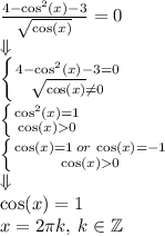 \frac{4 - \cos^{2}(x) - 3}{ \sqrt{ \cos(x) } } = 0 \\ \Downarrow \\ \left \{{4 - \cos^{2}(x) - 3 = 0} \atop { \sqrt{ \cos(x)} \ne 0} \right. \\ \left \{{\cos^{2}(x) = 1} \atop { \cos(x) 0} \right. \\ \left \{{ \cos(x) = 1 \: or \: \cos(x) = - 1 } \atop { \cos(x) 0} \right. \\ \Downarrow \\ \cos(x) = 1 \\ x = 2\pi k, \: k \in \mathbb {Z}