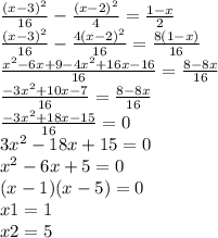 \frac{(x - 3)^{2} }{16} - \frac{(x - 2)^{2} }{4} = \frac{1 - x}{2} \\ \frac{ {(x - 3)}^{2} }{16} - \frac{4 {(x - 2)}^{2} }{16} = \frac{8(1 - x)}{16} \\ \frac{ {x}^{2} - 6x + 9 - 4 {x}^{2} + 16x - 16}{16} = \frac{8 - 8x}{16} \\ \frac{ - 3 {x}^{2} + 10x - 7}{16} = \frac{8 - 8x}{16} \\ \frac{ - 3 {x}^{2} + 18x - 15}{16} = 0 \\ 3 {x}^{2} - 18x + 15 = 0 \\ {x}^{2} - 6x + 5 = 0 \\ (x - 1)(x - 5) = 0 \\ x1 = 1 \\ x2 = 5