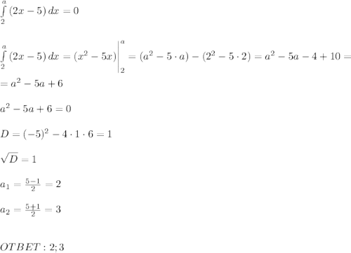 \int\limits^a_2 {(2x-5)} \, dx =0\\ \\ \\ \int\limits^a_2 {(2x-5)} \, dx=(x^2-5x)\Bigg|^a_2=(a^2-5\cdot a)-(2^2-5\cdot 2)=a^2-5a-4+10=\\ \\ =a^2-5a+6\\ \\ a^2-5a+6=0\\ \\ D=(-5)^2-4\cdot1\cdot6=1\\ \\ \sqrt{D}=1\\ \\ a_1=\frac{5-1}{2}=2 \\ \\ a_2=\frac{5+1}{2}=3 \\ \\ \\ OTBET:2;3