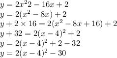 y = 2 {x}^{2} 2 - 16x + 2 \\ y = 2( {x}^{2} - 8x) + 2 \\ y + 2 \times 16 = 2( {x}^{2} - 8x + 16) + 2 \\ y + 32 = 2(x - 4) {}^{2} + 2 \\ y = 2(x - 4) {}^{2} + 2 - 32 \\ y = 2(x - 4) {}^{2} - 30