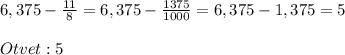 6,375 - \frac{11}{8} = 6,375 - \frac{1375}{1000} = 6,375 - 1,375 = 5 \\\\ Otvet: 5