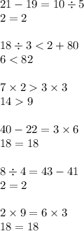21 - 19 = 10 \div 5 \\ 2 = 2 \\ \\ 18 \div 3 < 2 + 80 \\ 6 < 82 \\ \\ 7 \times 2 3 \times 3 \\ 14 9 \\ \\ 40 - 22 = 3 \times 6 \\ 18 = 18 \\ \\ 8 \div 4 = 43 - 41 \\ 2 = 2 \\ \\ 2 \times 9 = 6 \times 3 \\ 18 = 18