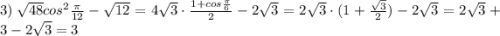 3) \: \sqrt{48} cos^{2} \frac{\pi}{12} -\sqrt{12}=4\sqrt{3}\cdot \frac{1+cos\frac{\pi}{6}}{2}-2\sqrt{3}=2\sqrt{3}\cdot (1+\frac{\sqrt{3}}{2})-2\sqrt{3}=2\sqrt{3}+3-2\sqrt{3}=3