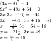 {(3x +8 )}^{2} = 0 \\ 9 {x}^{2} + 48x + 64 = 0 \\ 3x(3x + 16) = - 64 \\ 3x = - 64 \: \: \: \: 3x + 16 = 64 \\ x = \frac{ - 64}{3 } \: \: 3x = 64 - 16 \\x = - 21 \frac{1}{3} \: \: \: 3x = 48 \\ \: \: \: \: \: x = \frac{48}{3} = 16