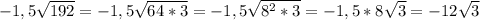 -1,5\sqrt{192}=-1,5\sqrt{64*3}=-1,5\sqrt{8^2*3}=-1,5*8\sqrt{3}=-12\sqrt{3}