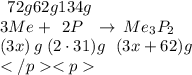 \: \: 72g& 62g & 134g \\ 3Me & + \: \: 2 P \: \: \: \to & \: Me_3P_2 \\ (3 x) \: g& \: (2 \cdot31)g & \: \: \: (3x + 62)g \\