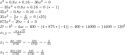 x^2+0.8x+0.16-36x^2=0\\-35x^2+0.8x+0.16=0 \ (*-1)\\35x^2-0.8x-0.16=0\\35x^2-\frac{4}{5}x-\frac{4}{25} =0 \ (*25)\\875x^2-20x-4=0\\D=b^2-4ac=400-(4*875*(-4))=400+14000=14400=120^2\\x_{1,2}=\frac{-b\pm\sqrt{D} }{2a}\\\\x_1=\frac{20-120}{1750}= -\frac{100}{1750}=-\frac{2}{35} \\\\x_2=\frac{20+120}{1750}=\frac{140}{1750}=\frac{2}{25}