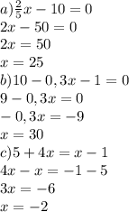 a) \frac{2}{5}x - 10 = 0\\ 2x - 50 = 0\\2x = 50 \\x =25\\b) 10 - 0,3x - 1 = 0\\9 - 0,3x = 0\\-0,3x = -9\\x=30\\c) 5 + 4x = x -1\\4x - x = -1 - 5\\3x = -6\\x = -2