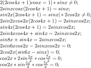 2(2cos4x+1) cosx=1 |*sinx\neq 0;\\2sinxcosx(2cos4x+1) =sinx;\\sin2x(2cos4x+1) =sinx| * 2cos2x\neq 0;\\2sin2xcos2x (2cos4x+1) =2sinxcos2x;\\sin4x (2cos4x+1)=2sinxcos2x;\\2sin4xcos4x+sin4x =2sinxcos2x;\\sin8x +sin4x =2sinxcos2x;\\2sin6x cos 2x-2sinxcos2x=0;\\2cos2x ( sin6x -sinx)=0;\\cos2x *2 sin\frac{5x}{2} * cos \frac{7x}{2} =0;\\cos2x * sin\frac{5x}{2} * cos \frac{7x}{2} =0;