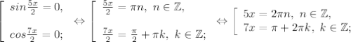 \left [ \begin{array}{lcl} {{sin\frac{5x}{2} =0,} \\\\ {cos\frac{7x}{2} =0};} \end{array} \right.\Leftrightarrow\left [ \begin{array}{lcl} {{\frac{5x}{2} =\pi n,~n\in\mathbb {Z},} \\ \\{\frac{7x}{2} =\frac{\pi }{2} +\pi k,~k\in\mathbb {Z}};} \end{array} \right.\Leftrightarrow\left [ \begin{array}{lcl} {{5x=2\pi n,~n\in\mathbb {Z},} \\ {7x=\pi+2\pi k,~k\in\mathbb {Z} ; }} \end{array} \right.