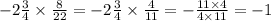 - 2 \frac{3}{4} \times \frac{8}{22} = - 2 \frac{3}{4} \times \frac{4}{11} = - \frac{11 \times 4}{4 \times 11} = - 1