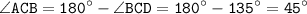 \displaystyle \tt \angle ACB=180^{\circ}-\angle BCD=180^{\circ}-135^{\circ}=45^{\circ}