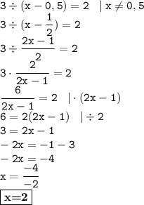 \displaystyle \tt 3\div(x-0,5)=2 \: \: \: \: | \: x\ne0,5\\\displaystyle \tt 3\div(x-\frac{1}{2})=2\\\displaystyle \tt 3\div \frac{2x-1}{2}=2\\\displaystyle \tt 3\cdot \frac{2}{2x-1}=2\\\displaystyle \tt \frac{6}{2x-1}=2 \: \: \: \: | \cdot (2x-1)\\6=2(2x-1) \: \: \: \: | \div2\\3=2x-1\\-2x=-1-3\\-2x=-4\\x=\frac{-4}{-2}\\\fbox{\textbf{x=2}}