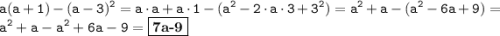 \displaystyle \tt a(a+1)-(a-3)^2=a\cdot a+a\cdot 1-(a^2-2\cdot a\cdot3+3^2)=a^2+a-(a^2-6a+9)=a^2+a-a^2+6a-9=\fbox{\textbf{7a-9}}