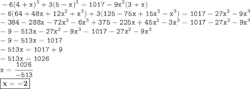 \displaystyle \tt -6(4+x)^3+3(5-x)^3=1017-9x^2(3+x)\\\displaystyle \tt -6(64+48x+12x^2+x^3)+3(125-75x+15x^2-x^3)=1017-27x^2-9x^3\\\displaystyle \tt -384-288x-72x^2-6x^3+375-225x+45x^2-3x^3=1017-27x^2-9x^3\\\displaystyle \tt -9-513x-27x^2-9x^3=1017-27x^2-9x^3\\\displaystyle \tt -9-513x=1017\\\displaystyle \tt -513x=1017+9\\\displaystyle \tt -513x=1026\\\displaystyle \tt x=\frac{1026}{-513}\\\displaystyle \tt \boxed{\bold{x=-2}}