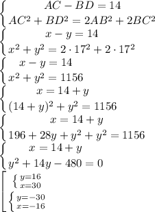 \displaystyle \left \{ {{AC-BD=14} \atop {AC^2+BD^2=2AB^2+2BC^2}} \right. \\\left \{ {{x-y=14} \atop {x^2+y^2=2\cdot 17^2+2\cdot 17^2}} \right. \\\left \{ {{x-y=14} \atop {x^2+y^2=1156}} \right. \\\left \{ {{x=14+y} \atop {(14+y)^2+y^2=1156}} \right. \\\left \{ {{x=14+y} \atop {196+28y+y^2+y^2=1156}} \right. \\\left \{ {{x=14+y} \atop {y^2+14y-480=0}} \right. \\{\left [ \left \{ {{y=16} \atop {x=30}} \right. \atop\left \{ {{y=-30} \atop {x=-16}} \right. \right.