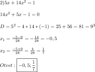 2)5x+14x^{2} =1\\\\14x^{2}+5x-1=0\\\\D=5^{2}-4*14*(-1)=25+56=81=9^{2}\\\\x_{1}=\frac{-5-9}{28}=-\frac{14}{28}=-0,5\\\\x_{2}=\frac{-5+9}{28}=\frac{4}{28}=\frac{1}{7}\\\\Otvet:\boxed{-0,5;\frac{1}{7}}