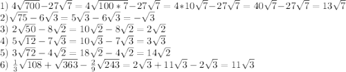 1)~4\sqrt{700} -27\sqrt{7} =4\sqrt{100*7} -27\sqrt{7} =4*10\sqrt{7} -27\sqrt{7} =40\sqrt{7} -27\sqrt{7} =13\sqrt{7} \\2)\sqrt{75} -6\sqrt{3} =5\sqrt{3} -6\sqrt{3} =-\sqrt{3} \\3)~2\sqrt{50} -8\sqrt{2} =10\sqrt{2} -8\sqrt{2} =2\sqrt{2} \\4)~5\sqrt{12} - 7\sqrt{3} =10\sqrt{3} -7\sqrt{3} =3\sqrt{3} \\5)~3\sqrt{72} -4\sqrt{2} =18\sqrt{2} -4\sqrt{2} =14\sqrt{2} \\6)~\frac{1}{3} \sqrt{108}+\sqrt{363} -\frac{2}{9} \sqrt{243} =2\sqrt{3} +11\sqrt{3} -2\sqrt{3} =11\sqrt{3}