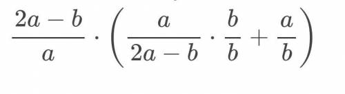 Представить выражение 2a-b/a*(a/2a-b+a/b) по действиям