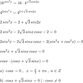 16^{sin^2x}=16\cdot 4^{\sqrt3\, sin2x}\\\\4^{2sin^2x}=4^{2+\sqrt3\, sin2x}\\\\2\, sin^2x=2+\sqrt3\, sin2x\\\\2\, sin^2x-2\sqrt3\, sinx\, cosx-2=0\\\\2sin^2x-2\sqrt3\, sinx\, cosx-2(sin^2x+cos^2x)=0\\\\cos^2x+\sqrt3\, sinx\, cosx=0\\\\cosx\cdot (cosx+\sqrt3\, sinx)=0\\\\a)\; \; cosx=0\; ,\; \; x=\frac{\pi}{2}+\pi n\; ,\; n\in Z\\\\b)\; \; cosx+\sqrt3\, sinx=0\; |:cosx\ne 0