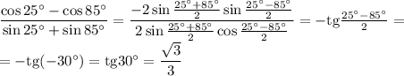 \dfrac{\cos25^\circ-\cos85^\circ}{\sin25^\circ+\sin85^\circ}=\dfrac{-2\sin\frac{25^\circ+85^\circ}{2}\sin\frac{25^\circ-85^\circ}{2} }{2\sin\frac{25^\circ+85^\circ}{2}\cos\frac{25^\circ-85^\circ}{2} }=-\mathrm{tg}\frac{25^\circ-85^\circ}{2}=\\=-\mathrm{tg}(-30^\circ)=\mathrm{tg}30^\circ=\dfrac{\sqrt{3}}{3}