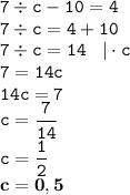 \displaystyle \tt 7\div c-10=4\\\displaystyle \tt 7\div c=4+10\\\displaystyle \tt 7\div c=14 \: \: \: \: | \cdot c\\\displaystyle \tt 7=14c\\\displaystyle \tt 14c=7\\\displaystyle \tt c=\frac{7}{14}\\\displaystyle \tt c=\frac{1}{2}\\\displaystyle \tt \bold{c=0,5}