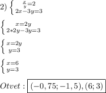 2)\left \{ {{\frac{x}{y}=2} \atop {2x-3y=3}} \right.\\\\\left \{ {{x=2y} \atop {2*2y-3y=3}} \right.\\\\\left \{ {{x=2y} \atop {y=3}} \right. \\\\\left \{ {{x=6} \atop {y=3}} \right.\\\\Otvet:\boxed{(-0,75;-1,5),(6;3)}