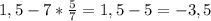 1,5-7*\frac{5}{7} =1,5-5=-3,5