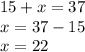 15 + x = 37 \\ x = 37 - 15 \\ x = 22 \\