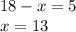 18 - x = 5 \\ x = 13