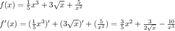 f(x)=\frac{1}{5} x^3+3\sqrt{x} +\frac{5}{x^2} \\\\f'(x)=(\frac{1}{5}x^3) '+(3\sqrt{x} )'+(\frac{5}{x^2} )=\frac{3}{5} x^2+\frac{3}{2\sqrt{x} } -\frac{10}{x^3}