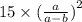 15 \times ({ \frac{a}{a - b}) }^{2}