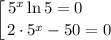 \displaystyle \left [ {{5^{x} \ln 5 = 0 \ \ \ \ \ } \atop {2 \cdot 5^{x} - 50 = 0}} \right.