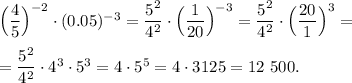 \Big(\dfrac{4}{5}\Big )^{-2}\cdot (0.05)^{-3} = \dfrac{5^{2} }{4^{2} }\cdot \Big (\dfrac{1}{20}\Big ) ^{-3} = \dfrac{5^{2} }{4^{2} }\cdot \Big (\dfrac{20}{1}\Big ) ^{3} = \\ \\ = \dfrac{5^{2} }{4^{2} }\cdot 4^{3}\cdot 5^{3}= 4\cdot 5^{5} = 4\cdot 3125= 12~500.