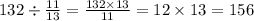 132 \div \frac{11}{13} = \frac{132 \times 13}{11} = 12 \times 13 = 156