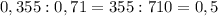 0,355:0,71=355:710=0,5