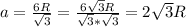 a = \frac{6R}{\sqrt{3} } = \frac{6\sqrt{3}R}{\sqrt{3}*\sqrt{3}} = 2\sqrt{3}R